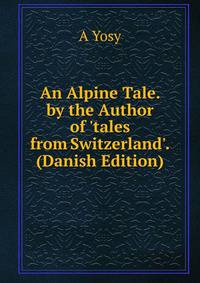 An Alpine Tale. by the Author of 'tales from Switzerland'. (Danish Edition)