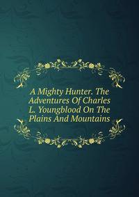 A Mighty Hunter. The Adventures Of Charles L. Youngblood On The Plains And Mountains