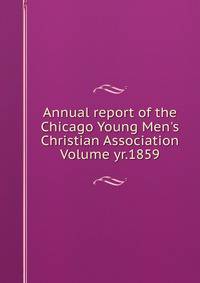Annual report of the Chicago Young Men's Christian Association Volume yr.1859