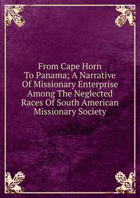 From Cape Horn To Panama; A Narrative Of Missionary Enterprise Among The Neglected Races Of South American Missionary Society