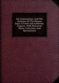 On Centenarians; And The Duration Of The Human Race: A Fresh And Authentic Enquiry; With Historical Notes, Criticisms, And Speculations