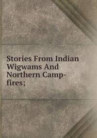 Stories From Indian Wigwams And Northern Camp-fires;