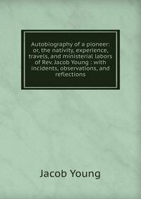Autobiography of a pioneer: or, the nativity, experience, travels, and ministerial labors of Rev. Jacob Young : with incidents, observations, and reflections