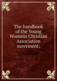 The handbook of the Young Womens Christian Association movement;
