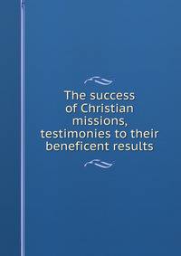 The success of Christian missions, testimonies to their beneficent results