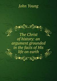 The Christ of history: an argument grounded in the facts of His life on earth