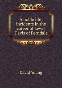 A noble life; incidents in the career of Lewis Davis of Ferndale
