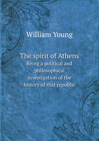 The spirit of Athens. Being a political and philosophical investigation of the history of that republic