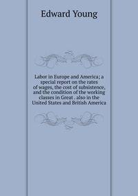 Labor in Europe and America; a special report on the rates of wages, the cost of subsistence, and the condition of the working classes in Great . also in the United States and British America