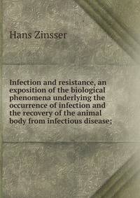 Infection and resistance, an exposition of the biological phenomena underlying the occurrence of infection and the recovery of the animal body from infectious disease;