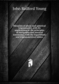 Elements of plane and spherical trigonometry, with its applications to the principles of navigation and nautical astronomy; with the logarithmic and trigonometrical tables;