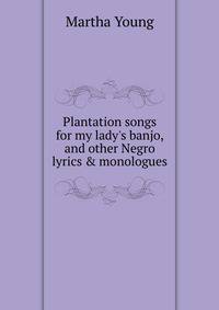 Plantation songs for my lady's banjo, and other Negro lyrics &amp; monologues