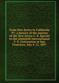 From New Jersey to California '97: a history of the journey of the New Jersey C. E. Special to the sixteenth International C. E. Convention at San Francisco, July 6-12, 1897