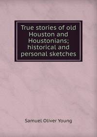 True stories of old Houston and Houstonians; historical and personal sketches