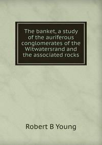 The banket, a study of the auriferous conglomerates of the Witwatersrand and the associated rocks