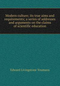 Modern culture; its true aims and requirements; a series of addresses and arguments on the claims of scientific education.