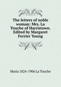 The letters of noble woman: Mrs. La Touche of Harristown. Edited by Margaret Ferrier Young