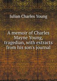 A memoir of Charles Mayne Young, tragedian, with extracts from his son's journal