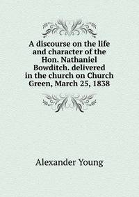 A discourse on the life and character of the Hon. Nathaniel Bowditch. delivered in the church on Church Green, March 25, 1838