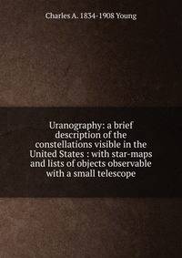 Uranography: a brief description of the constellations visible in the United States : with star-maps and lists of objects observable with a small telescope