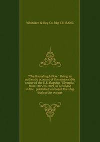 "The Bounding billow." Being an authentic account of the memorable cruise of the U.S. flagship "Olympia" from 1895 to 1899, as recorded in the . published on board the ship during the voyage