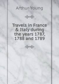 Travels in France &amp; Italy during the years 1787, 1788 and 1789