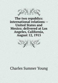 The two republics: international relations -- United States and Mexico; delivered at Los Angeles, California, August 12, 1915