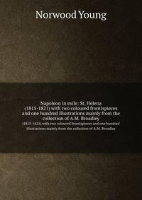 Napoleon in exile: St. Helena. (1815-1821) with two coloured frontispieces and one hundred illustrations mainly from the collection of A.M. Broadley