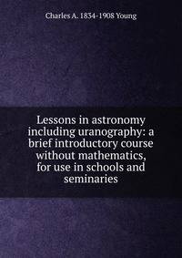 Lessons in astronomy including uranography: a brief introductory course without mathematics, for use in schools and seminaries