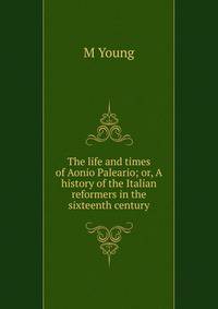 The life and times of Aonio Paleario; or, A history of the Italian reformers in the sixteenth century