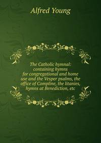 The Catholic hymnal: containing hymns for congregational and home use and the Vesper psalms, the office of Compline, the litanies, hymns at Benediction, etc