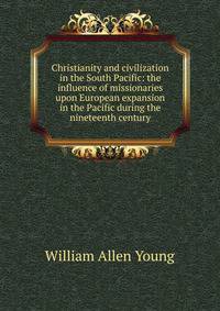 Christianity and civilization in the South Pacific: the influence of missionaries upon European expansion in the Pacific during the nineteenth century