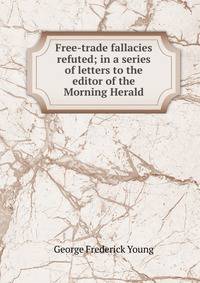 Free-trade fallacies refuted; in a series of letters to the editor of the Morning Herald