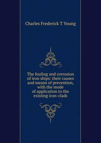 The fouling and corrosion of iron ships: their causes and means of prevention, with the mode of application to the existing iron-clads
