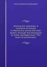 Among the celestials. A narrative of travels in Manchuria across the Gobi desert, through the Himalayas to India. Abridged from "The heart of acontinent."