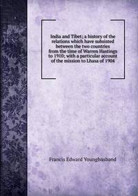 India and Tibet; a history of the relations which have subsisted between the two countries from the time of Warren Hastings to 1910; with a particular account of the mission to Lhasa of 1904