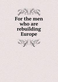 For the men who are rebuilding Europe