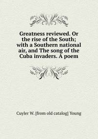 Greatness reviewed. Or the rise of the South; with a Southern national air, and The song of the Cuba invaders. A poem