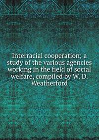Interracial cooperation; a study of the various agencies working in the field of social welfare, compiled by W. D. Weatherford