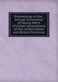 Proceedings of the . Annual Convention of Young Men's Christian Associations of the United States and British Provinces