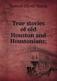 True stories of old Houston and Houstonians;