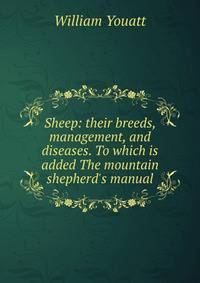 Sheep: their breeds, management, and diseases. To which is added The mountain shepherd's manual