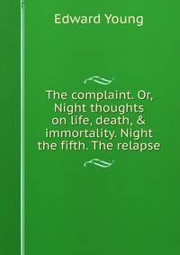 The complaint. Or, Night thoughts on life, death, &amp; immortality. Night the fifth. The relapse