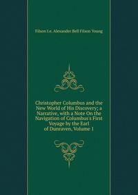 Christopher Columbus and the New World of His Discovery; a Narrative, with a Note On the Navigation of Columbus's First Voyage by the Earl of Dunraven, Volume 1