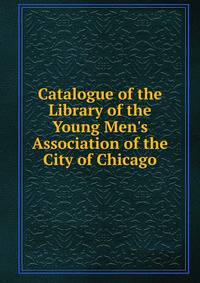 Catalogue of the Library of the Young Men's Association of the City of Chicago