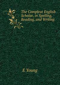 The Compleat English Scholar, in Spelling, Reading, and Writing