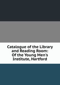 Catalogue of the Library and Reading Room: Of the Young Men's Institute, Hartford