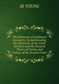 The Elements of Analytical Geometry; Comprehending the Doctorine of the Conic Sections and the General Theory of Curves and Surfces of the Second Order