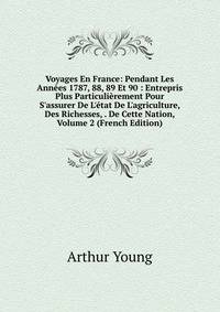 Voyages En France: Pendant Les Ann?es 1787, 88, 89 Et 90 : Entrepris Plus Particuli?rement Pour S'assurer De L'?tat De L'agriculture, Des Richesses, . De Cette Nation, Volume 2 (French Edition)