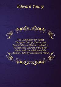 The Complaint: Or, Night Thoughts On Life, Death, and Immortality. to Which Is Added, a Paraphrase On Part of the Book of Job. with the Addition of the Author's Life, by an Eminent Hand